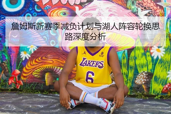 詹姆斯新赛季减负计划与湖人阵容轮换思路深度分析
