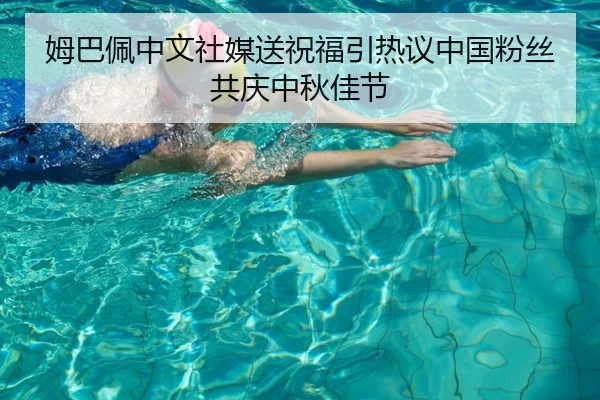 姆巴佩中文社媒送祝福引热议中国粉丝共庆中秋佳节